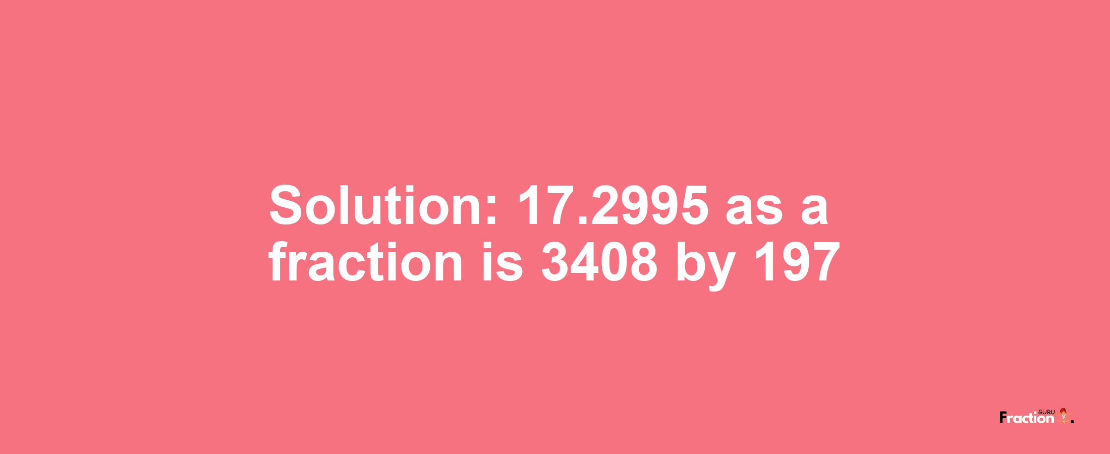 Solution:17.2995 as a fraction is 3408/197